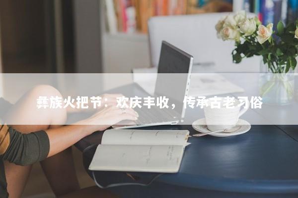 彝族火把节：欢庆丰收，传承古老习俗