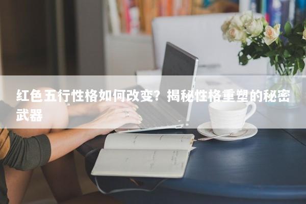 红色五行性格如何改变？揭秘性格重塑的秘密武器