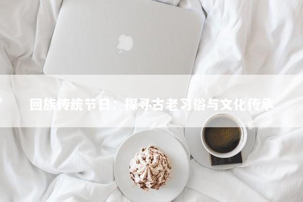 回族传统节日：探寻古老习俗与文化传承