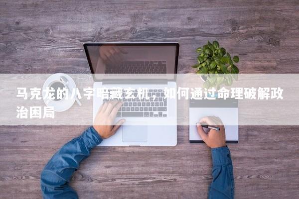 马克龙的八字暗藏玄机，如何通过命理破解政治困局