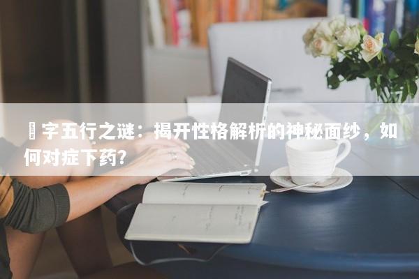 珰字五行之谜：揭开性格解析的神秘面纱，如何对症下药？