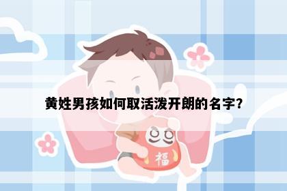黄姓男孩如何取活泼开朗的名字？